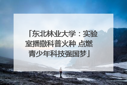 东北林业大学：实验室播撒科普火种 点燃青少年科技强国梦