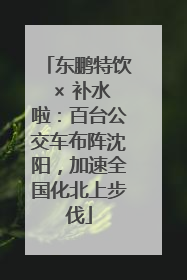 东鹏特饮 × 补水啦：百台公交车布阵沈阳，加速全国化北上步伐