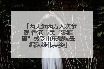 两天近两万人次参观 香港市民“零距离”感受山东舰航母编队雄伟英姿