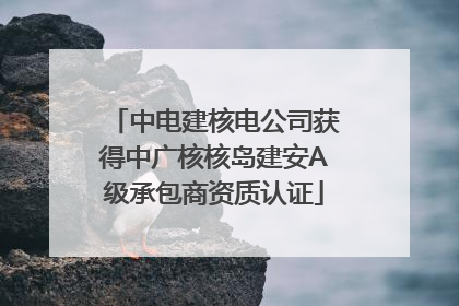 中电建核电公司获得中广核核岛建安A级承包商资质认证