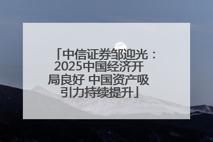 中信证券邹迎光：2025中国经济开局良好 中国资产吸引力持续提升