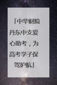 中华财险丹东中支爱心助考，为高考学子保驾护航