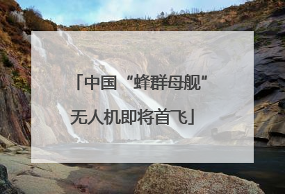 中国“蜂群母舰”无人机即将首飞