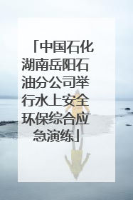 中国石化湖南岳阳石油分公司举行水上安全环保综合应急演练