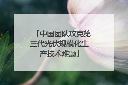 中国团队攻克第三代光伏规模化生产技术难题