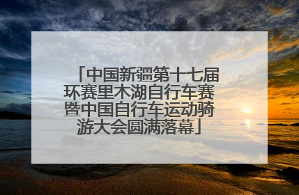 中国新疆第十七届环赛里木湖自行车赛暨中国自行车运动骑游大会圆满落幕