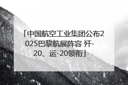 中国航空工业集团公布2025巴黎航展阵容 歼-20、运-20领衔