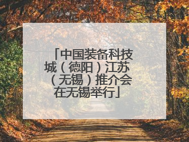 中国装备科技城（德阳）江苏（无锡）推介会在无锡举行