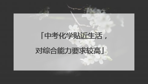 中考化学贴近生活，对综合能力要求较高