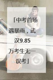 中考首场遇暴雨，武汉9.85万考生无一误考