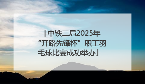 中铁二局2025年“开路先锋杯”职工羽毛球比赛成功举办