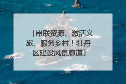 串联资源、激活文旅、服务乡村！牡丹区建设风景廊道