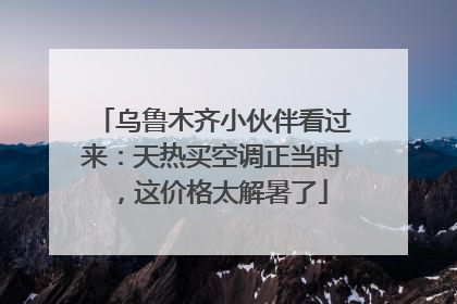 乌鲁木齐小伙伴看过来：天热买空调正当时，这价格太解暑了
