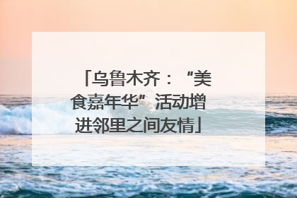 乌鲁木齐：“美食嘉年华”活动增进邻里之间友情