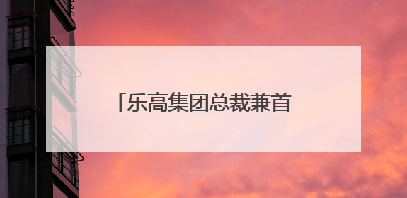 乐高集团总裁兼首席执行官倪志伟：将持续加码投资中国