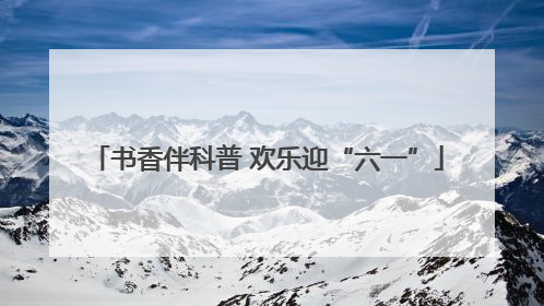 书香伴科普 欢乐迎“六一”