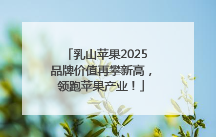 乳山苹果2025品牌价值再攀新高，领跑苹果产业！