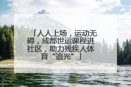 人人上场，运动无碍，成都世运课程进社区，助力残疾人体育“追光”