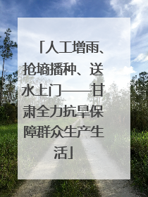 人工增雨、抢墒播种、送水上门——甘肃全力抗旱保障群众生产生活