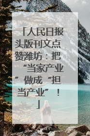 人民日报头版刊文点赞潍坊：把“当家产业”做成“担当产业”！
