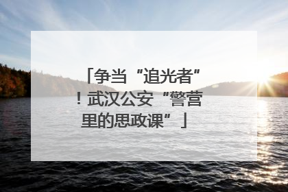 争当“追光者”！武汉公安“警营里的思政课”