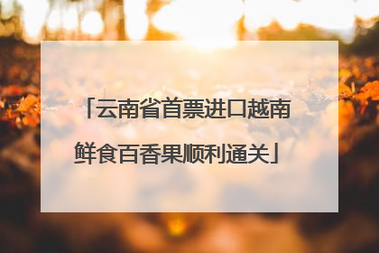 云南省首票进口越南鲜食百香果顺利通关