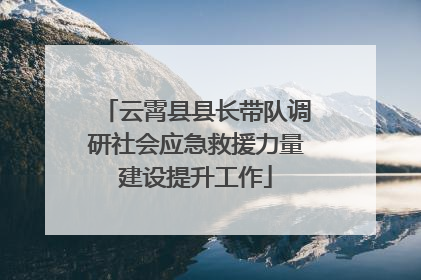 云霄县县长带队调研社会应急救援力量建设提升工作