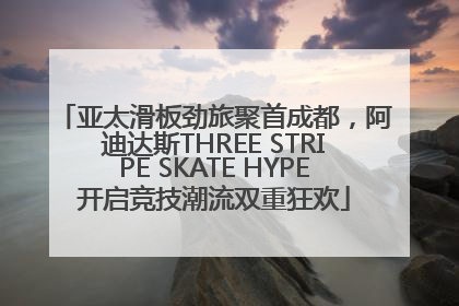 亚太滑板劲旅聚首成都，阿迪达斯THREE STRIPE SKATE HYPE开启竞技潮流双重狂欢