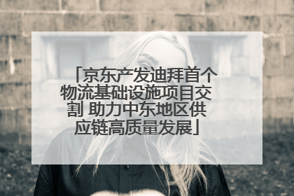 京东产发迪拜首个物流基础设施项目交割 助力中东地区供应链高质量发展