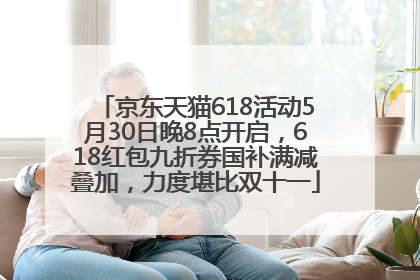 京东天猫618活动5月30日晚8点开启，618红包九折券国补满减叠加，力度堪比双十一