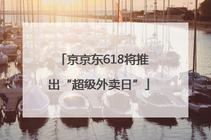 京京东618将推出“超级外卖日”