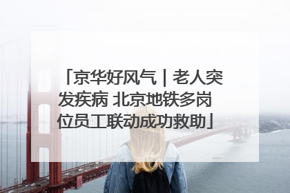 京华好风气｜老人突发疾病 北京地铁多岗位员工联动成功救助