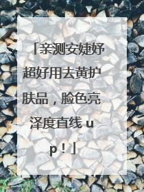 亲测安婕妤超好用去黄护肤品，脸色亮泽度直线 up！