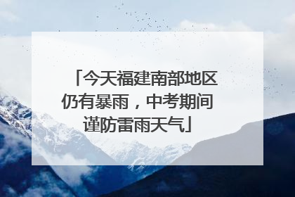 今天福建南部地区仍有暴雨，中考期间谨防雷雨天气