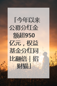 今年以来公募分红金额超950亿元，权益基金分红同比翻倍｜招财猫