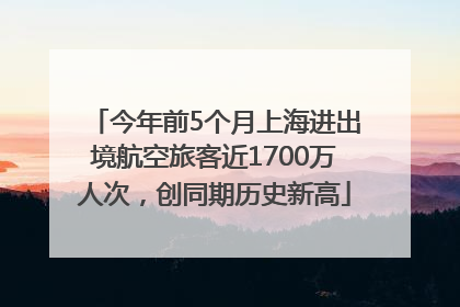 今年前5个月上海进出境航空旅客近1700万人次，创同期历史新高