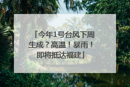 今年1号台风下周生成？高温！暴雨！即将抵达福建