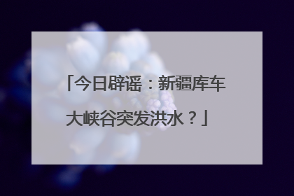 今日辟谣：新疆库车大峡谷突发洪水？