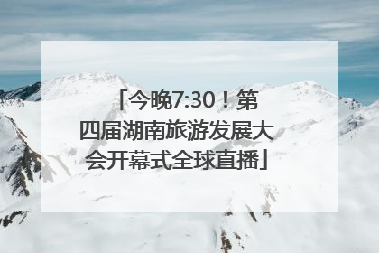 今晚7:30！第四届湖南旅游发展大会开幕式全球直播
