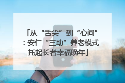 从“舌尖”到“心间”：安仁“三助”养老模式托起长者幸福晚年