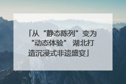 从“静态陈列”变为“动态体验” 湖北打造沉浸式非遗盛宴