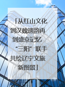 从红山文化到汉魏遗韵再到盛京记忆 “三阳”联手共绘辽宁文旅新图景