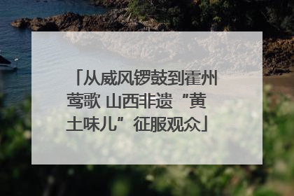 从威风锣鼓到霍州莺歌 山西非遗“黄土味儿”征服观众
