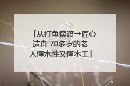 从打鱼摆渡→匠心造舟 70多岁的老人懂水性又懂木工