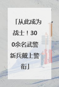 从此成为战士！300余名武警新兵戴上警衔