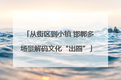 从街区到小镇 邯郸多场景解码文化“出圈”