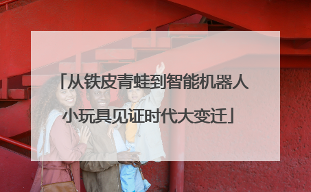 从铁皮青蛙到智能机器人 小玩具见证时代大变迁