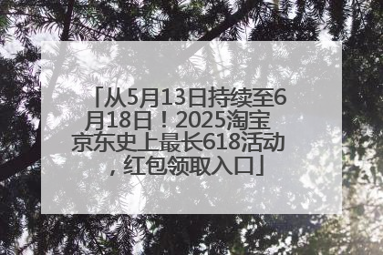 从5月13日持续至6月18日！2025淘宝京东史上最长618活动，红包领取入口