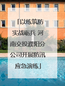以练筑防 实战砺兵 河南交投濮阳分公司开展防汛应急演练