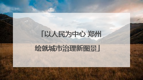 以人民为中心 郑州绘就城市治理新图景